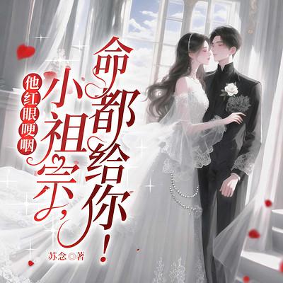 他红眼哽咽：小祖宗，命都给你！有声小说