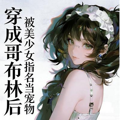 穿成哥布林后，被美少女指名当宠物有声小说